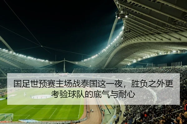 国足世预赛主场战泰国这一夜，胜负之外更考验球队的底气与耐心