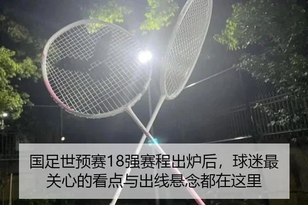 国足世预赛18强赛程出炉后，球迷最关心的看点与出线悬念都在这里